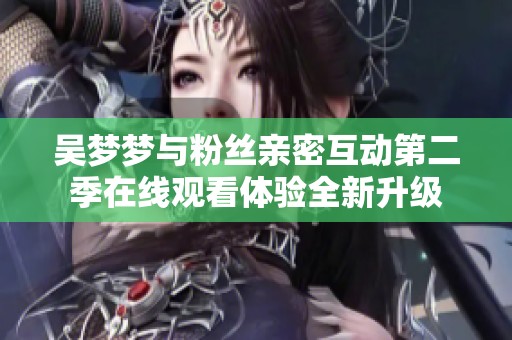 吴梦梦与粉丝亲密互动第二季在线观看体验全新升级