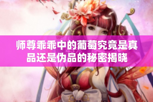 师尊乖乖中的葡萄究竟是真品还是伪品的秘密揭晓