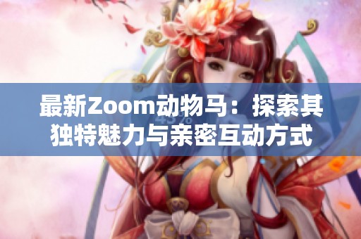 最新Zoom动物马：探索其独特魅力与亲密互动方式