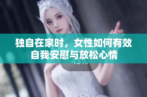 独自在家时，女性如何有效自我安慰与放松心情