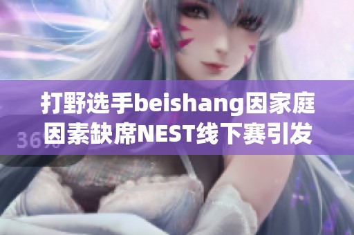 打野选手beishang因家庭因素缺席NEST线下赛引发关注