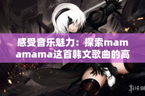 感受音乐魅力：探索mamamama这首韩文歌曲的高潮部分