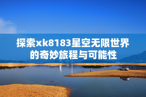 探索xk8183星空无限世界的奇妙旅程与可能性