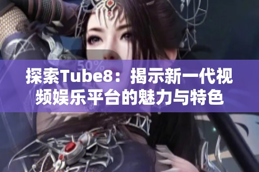 探索Tube8：揭示新一代视频娱乐平台的魅力与特色