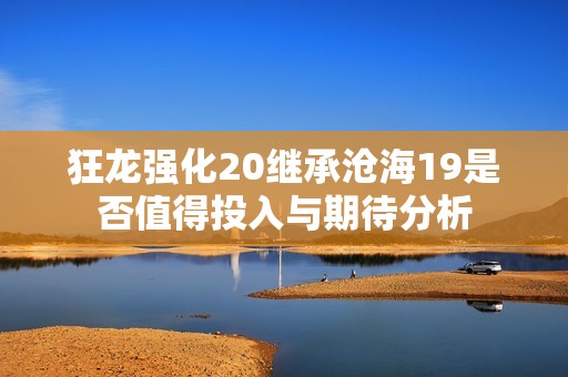 狂龙强化20继承沧海19是否值得投入与期待分析