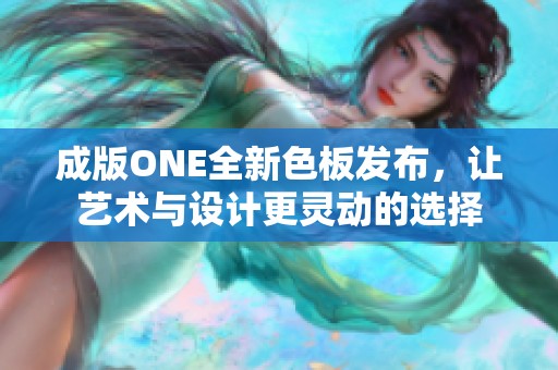 成版ONE全新色板发布，让艺术与设计更灵动的选择