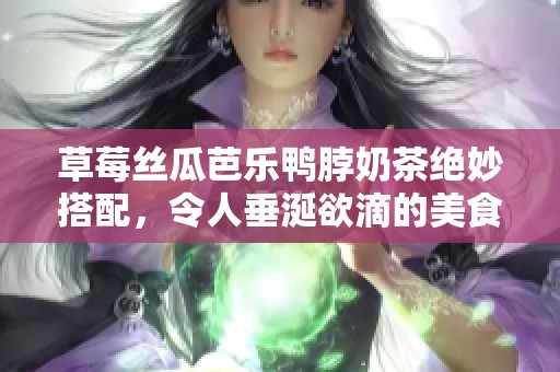 草莓丝瓜芭乐鸭脖奶茶绝妙搭配，令人垂涎欲滴的美食组合