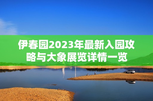 伊春园2023年最新入园攻略与大象展览详情一览