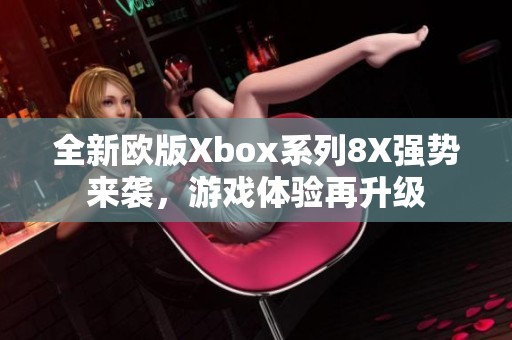 全新欧版Xbox系列8X强势来袭，游戏体验再升级