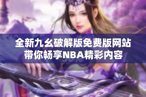 全新九幺破解版免费版网站带你畅享NBA精彩内容