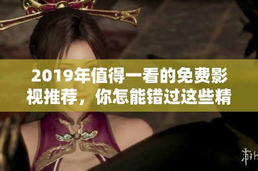 2019年值得一看的免费影视推荐，你怎能错过这些精彩作品