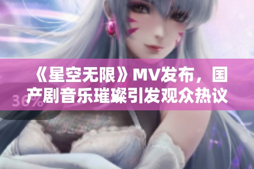 《星空无限》MV发布，国产剧音乐璀璨引发观众热议