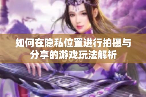 如何在隐私位置进行拍摄与分享的游戏玩法解析