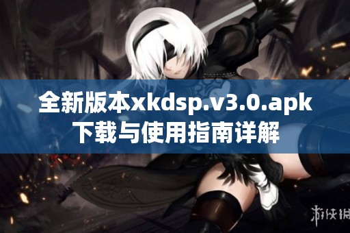 全新版本xkdsp.v3.0.apk下载与使用指南详解