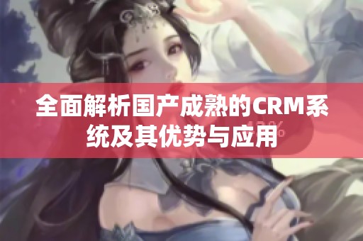 全面解析国产成熟的CRM系统及其优势与应用