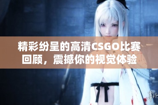 精彩纷呈的高清CSGO比赛回顾，震撼你的视觉体验