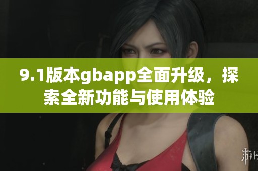 9.1版本gbapp全面升级，探索全新功能与使用体验