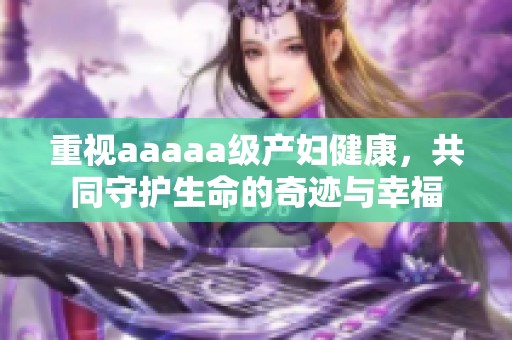 重视aaaaa级产妇健康，共同守护生命的奇迹与幸福