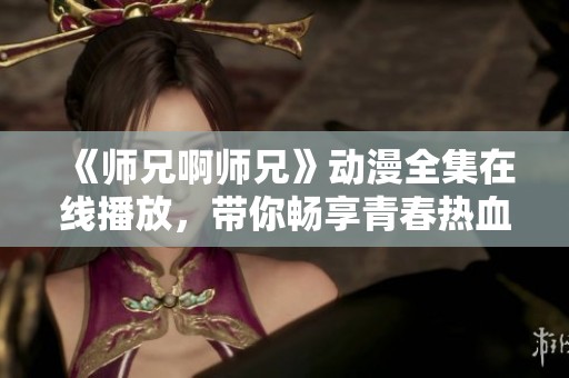 《师兄啊师兄》动漫全集在线播放，带你畅享青春热血故事