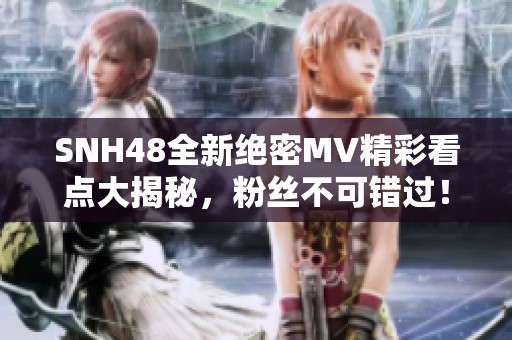 SNH48全新绝密MV精彩看点大揭秘，粉丝不可错过！