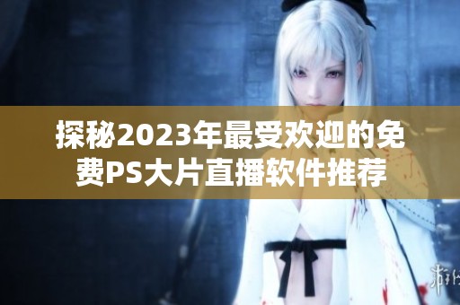 探秘2023年最受欢迎的免费PS大片直播软件推荐