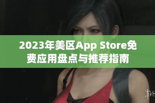 2023年美区App Store免费应用盘点与推荐指南