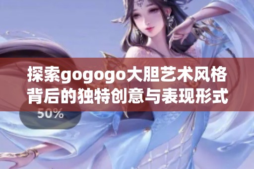 探索gogogo大胆艺术风格背后的独特创意与表现形式