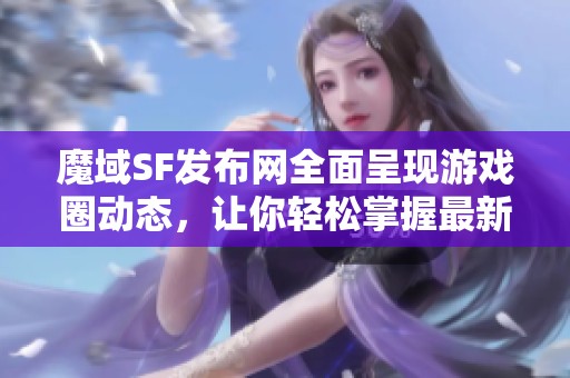 魔域SF发布网全面呈现游戏圈动态，让你轻松掌握最新信息