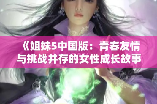 《姐妹5中国版：青春友情与挑战并存的女性成长故事》