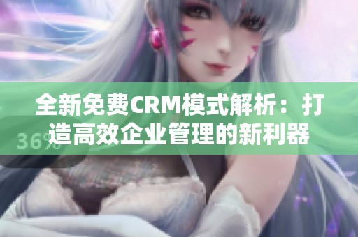 全新免费CRM模式解析：打造高效企业管理的新利器