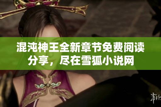 混沌神王全新章节免费阅读分享，尽在雪狐小说网