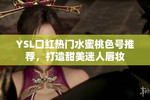 YSL口红热门水蜜桃色号推荐，打造甜美迷人唇妆