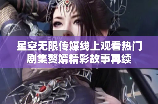 星空无限传媒线上观看热门剧集赘婿精彩故事再续