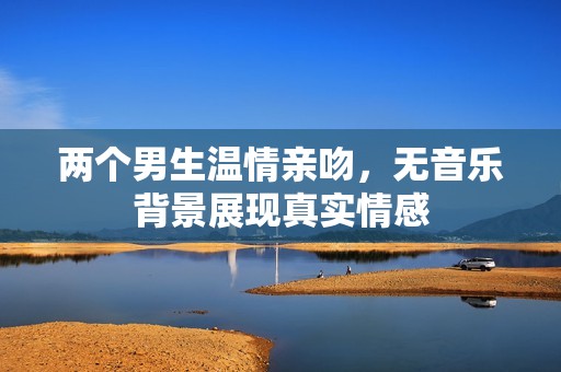 两个男生温情亲吻，无音乐背景展现真实情感