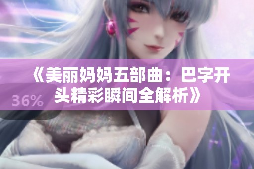 《美丽妈妈五部曲：巴字开头精彩瞬间全解析》