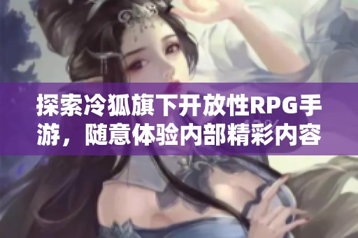 探索冷狐旗下开放性RPG手游，随意体验内部精彩内容