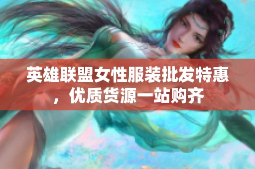 英雄联盟女性服装批发特惠，优质货源一站购齐