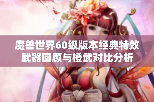 魔兽世界60级版本经典特效武器回顾与橙武对比分析