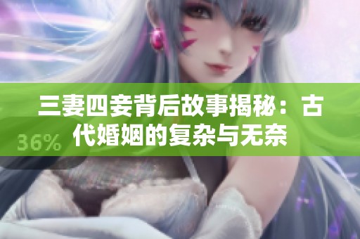 三妻四妾背后故事揭秘：古代婚姻的复杂与无奈