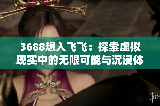 3688想入飞飞：探索虚拟现实中的无限可能与沉浸体验