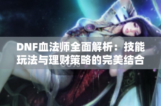 DNF血法师全面解析：技能玩法与理财策略的完美结合