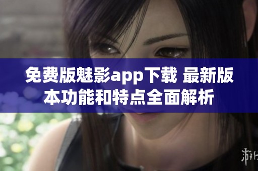 免费版魅影app下载 最新版本功能和特点全面解析