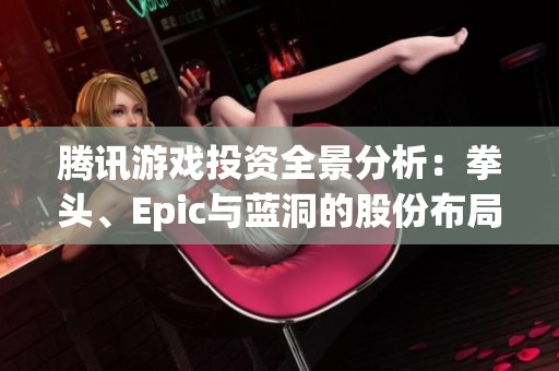 腾讯游戏投资全景分析：拳头、Epic与蓝洞的股份布局