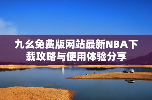 九幺免费版网站最新NBA下载攻略与使用体验分享