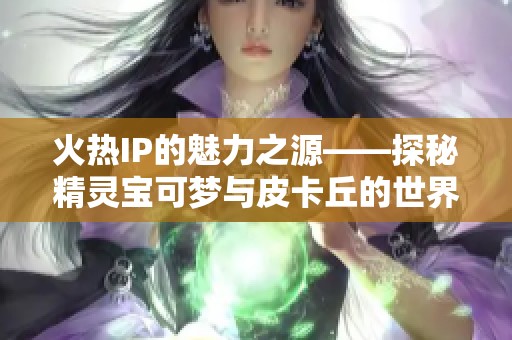 火热IP的魅力之源——探秘精灵宝可梦与皮卡丘的世界