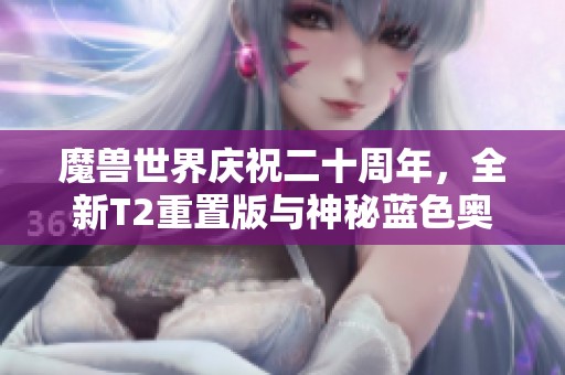 魔兽世界庆祝二十周年，全新T2重置版与神秘蓝色奥的灰烬揭晓