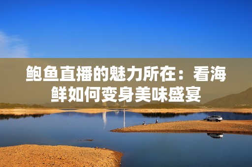 鲍鱼直播的魅力所在：看海鲜如何变身美味盛宴