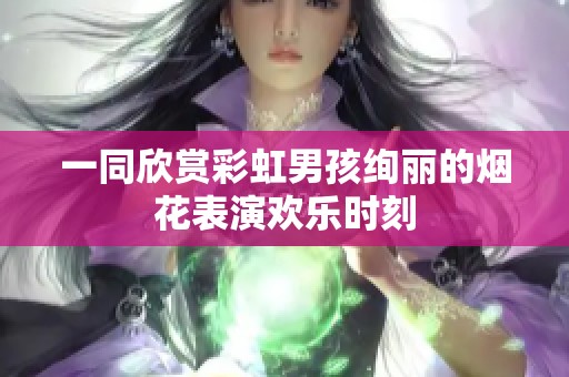 一同欣赏彩虹男孩绚丽的烟花表演欢乐时刻