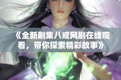 《全新剧集八戒网剧在线观看，带你探索精彩故事》