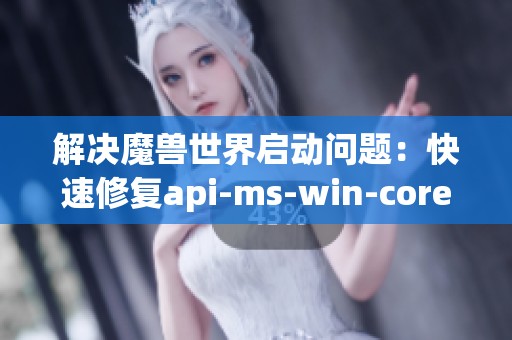 解决魔兽世界启动问题：快速修复api-ms-win-core-c错误的方法指南